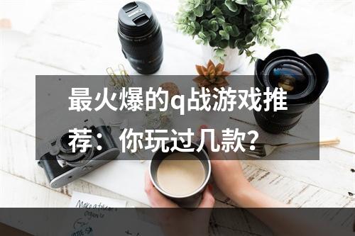 最火爆的q战游戏推荐：你玩过几款？