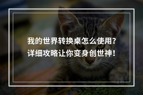 我的世界转换桌怎么使用？详细攻略让你变身创世神！