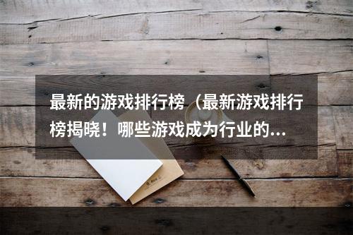 最新的游戏排行榜（最新游戏排行榜揭晓！哪些游戏成为行业的佼佼者？）