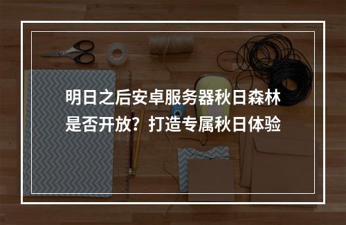 明日之后安卓服务器秋日森林是否开放？打造专属秋日体验