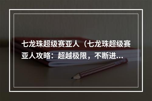 七龙珠超级赛亚人（七龙珠超级赛亚人攻略：超越极限，不断进化）