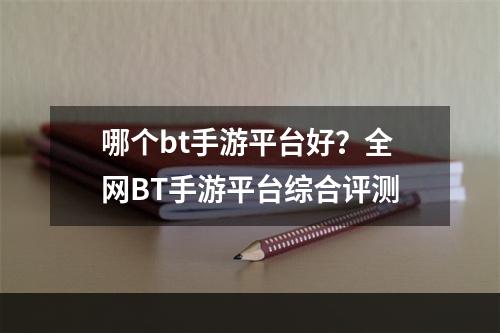 哪个bt手游平台好？全网BT手游平台综合评测