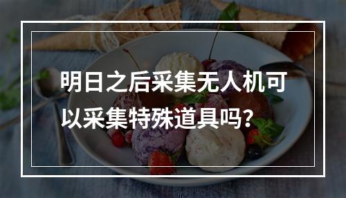 明日之后采集无人机可以采集特殊道具吗？