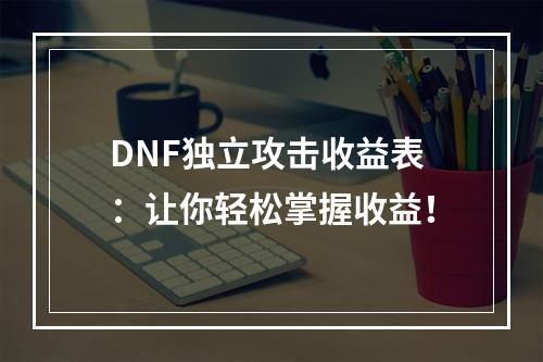 DNF独立攻击收益表：让你轻松掌握收益！