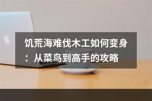 饥荒海难伐木工如何变身：从菜鸟到高手的攻略