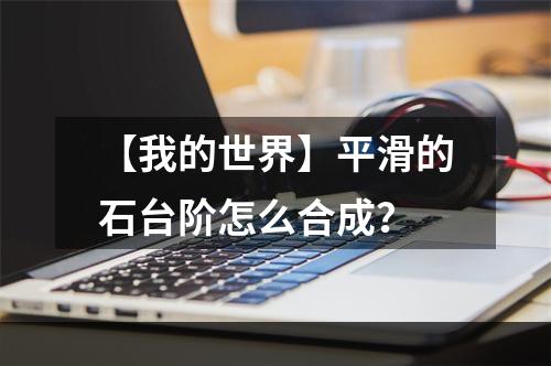 【我的世界】平滑的石台阶怎么合成？