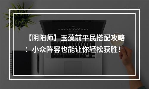 【阴阳师】玉藻前平民搭配攻略：小众阵容也能让你轻松获胜！