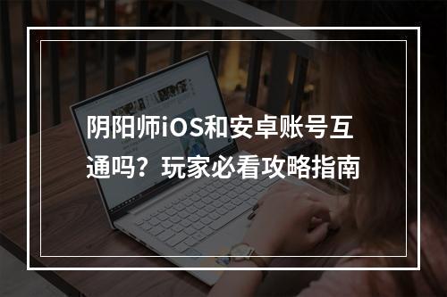 阴阳师iOS和安卓账号互通吗？玩家必看攻略指南