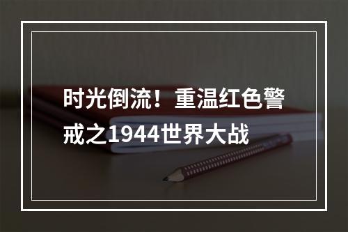 时光倒流！重温红色警戒之1944世界大战