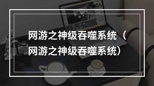 网游之神级吞噬系统（网游之神级吞噬系统）