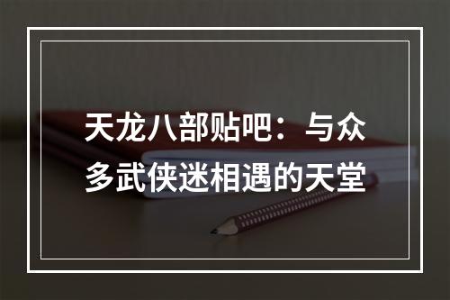 天龙八部贴吧：与众多武侠迷相遇的天堂