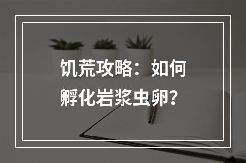 饥荒攻略：如何孵化岩浆虫卵？