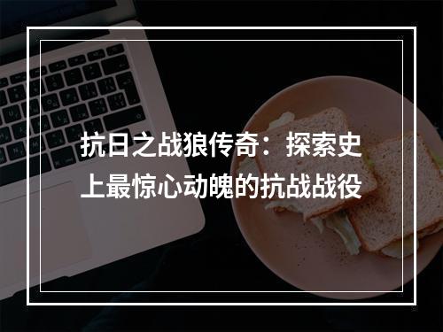 抗日之战狼传奇：探索史上最惊心动魄的抗战战役