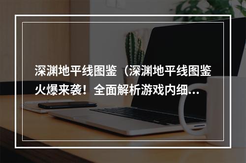 深渊地平线图鉴（深渊地平线图鉴火爆来袭！全面解析游戏内细节！）