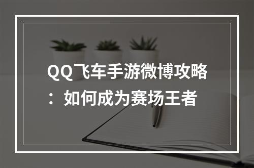 QQ飞车手游微博攻略：如何成为赛场王者