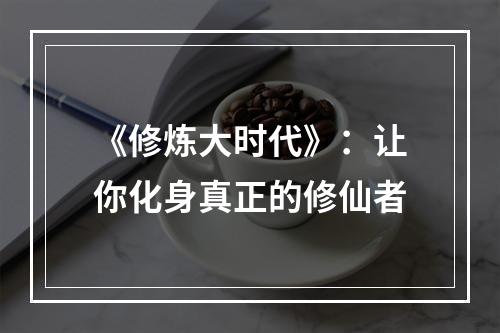 《修炼大时代》：让你化身真正的修仙者