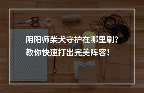 阴阳师柴犬守护在哪里刷？教你快速打出完美阵容！