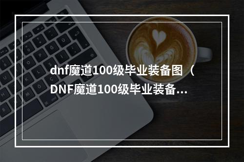 dnf魔道100级毕业装备图（DNF魔道100级毕业装备全图鉴，快来get你的必拥之物吧！）