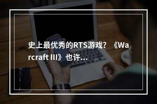 史上最优秀的RTS游戏？《Warcraft III》也许比星际更好！