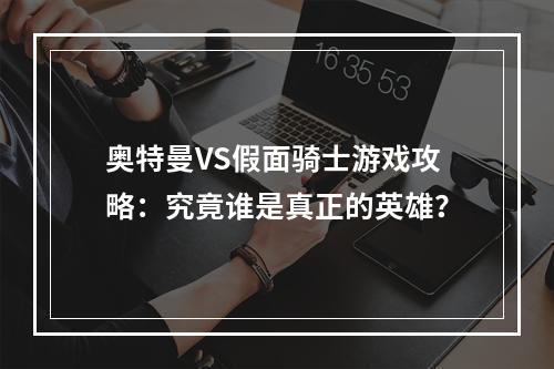 奥特曼VS假面骑士游戏攻略：究竟谁是真正的英雄？