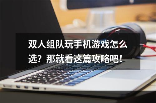 双人组队玩手机游戏怎么选？那就看这篇攻略吧！