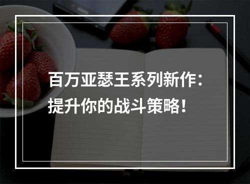 百万亚瑟王系列新作：提升你的战斗策略！