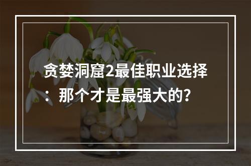 贪婪洞窟2最佳职业选择：那个才是最强大的？