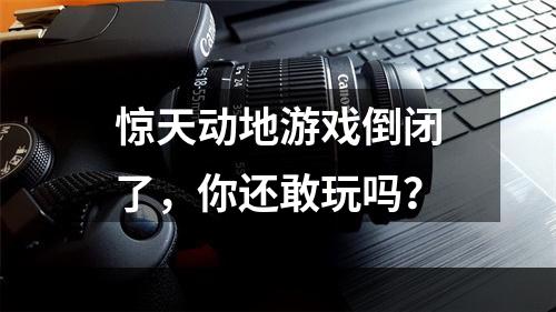 惊天动地游戏倒闭了，你还敢玩吗？