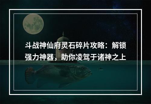 斗战神仙府灵石碎片攻略：解锁强力神器，助你凌驾于诸神之上