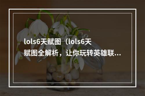 lols6天赋图（lols6天赋图全解析，让你玩转英雄联盟赛季6！）