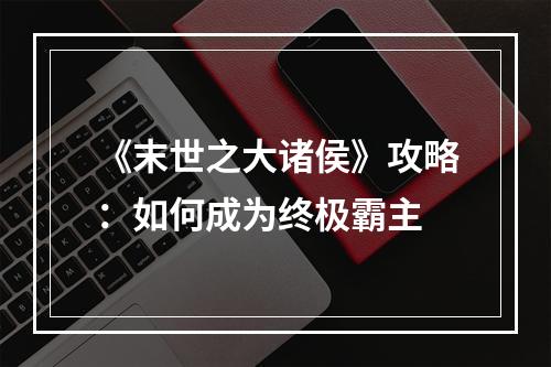 《末世之大诸侯》攻略：如何成为终极霸主