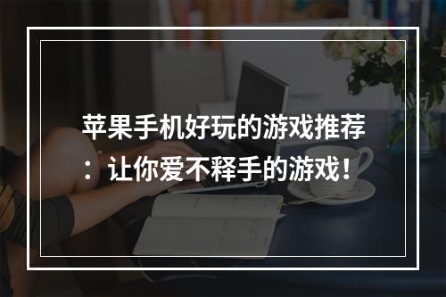 苹果手机好玩的游戏推荐：让你爱不释手的游戏！