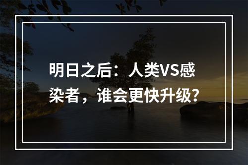 明日之后：人类VS感染者，谁会更快升级？