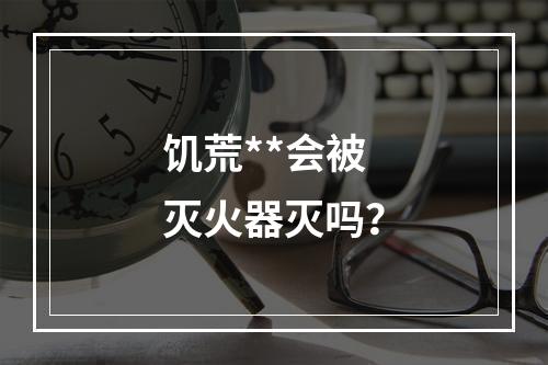 饥荒**会被灭火器灭吗？