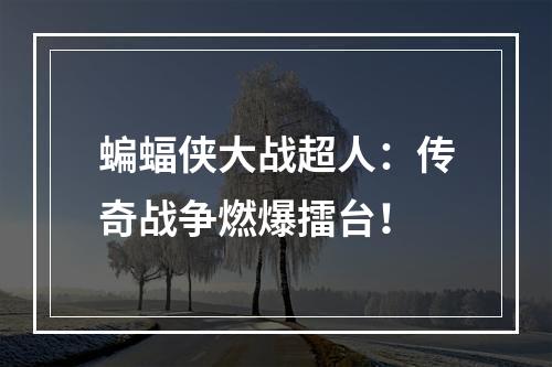 蝙蝠侠大战超人：传奇战争燃爆擂台！