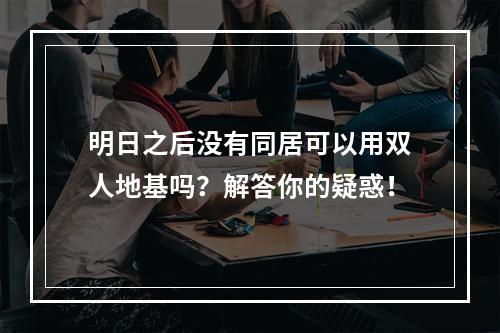 明日之后没有同居可以用双人地基吗？解答你的疑惑！