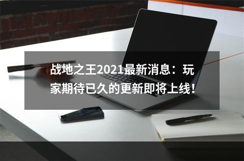 战地之王2021最新消息：玩家期待已久的更新即将上线！