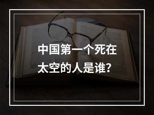 中国第一个死在太空的人是谁？