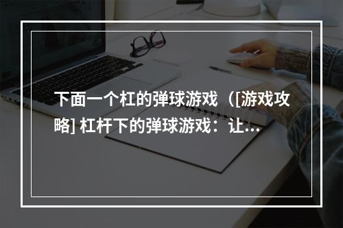 下面一个杠的弹球游戏（[游戏攻略] 杠杆下的弹球游戏：让你成为球场大师）