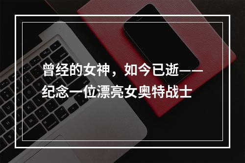 曾经的女神，如今已逝——纪念一位漂亮女奥特战士