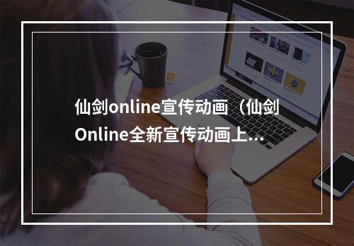 仙剑online宣传动画（仙剑Online全新宣传动画上线，回归经典人物！）