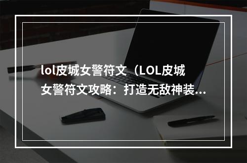 lol皮城女警符文（LOL皮城女警符文攻略：打造无敌神装）