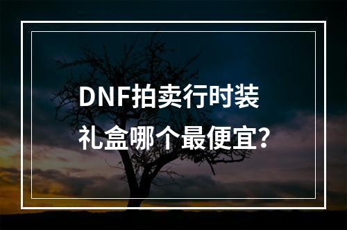 DNF拍卖行时装礼盒哪个最便宜？