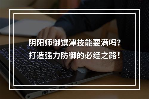 阴阳师御馔津技能要满吗？打造强力防御的必经之路！