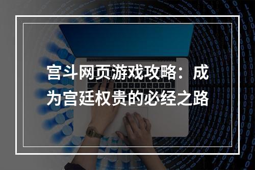 宫斗网页游戏攻略：成为宫廷权贵的必经之路