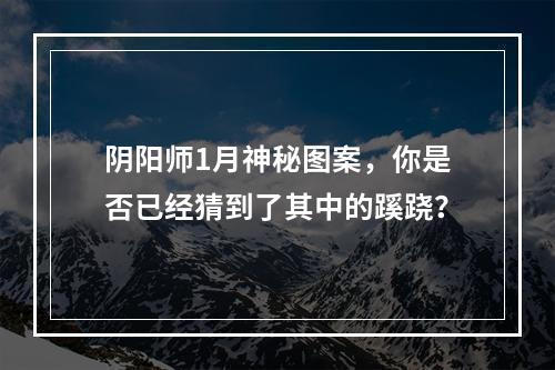 阴阳师1月神秘图案，你是否已经猜到了其中的蹊跷？