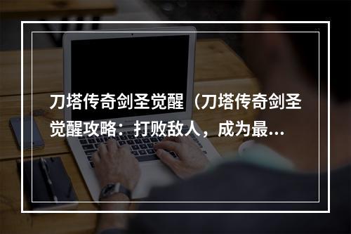 刀塔传奇剑圣觉醒（刀塔传奇剑圣觉醒攻略：打败敌人，成为最强剑士！）