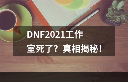 DNF2021工作室死了？真相揭秘！