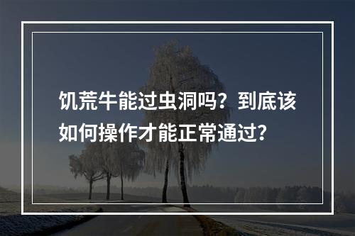 饥荒牛能过虫洞吗？到底该如何操作才能正常通过？