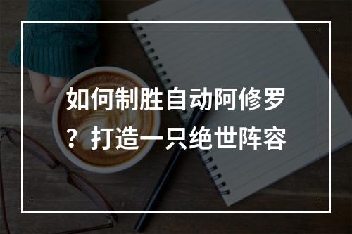 如何制胜自动阿修罗？打造一只绝世阵容